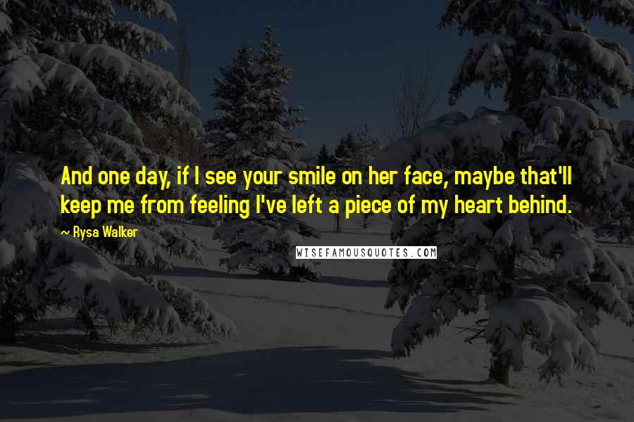 Rysa Walker Quotes: And one day, if I see your smile on her face, maybe that'll keep me from feeling I've left a piece of my heart behind.