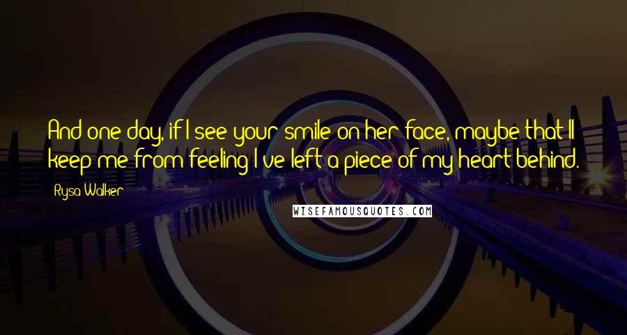 Rysa Walker Quotes: And one day, if I see your smile on her face, maybe that'll keep me from feeling I've left a piece of my heart behind.