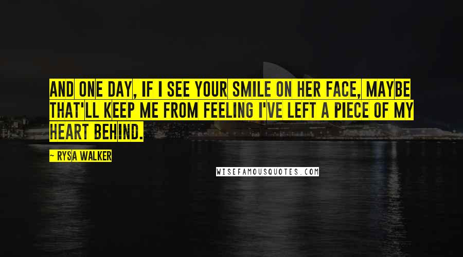 Rysa Walker Quotes: And one day, if I see your smile on her face, maybe that'll keep me from feeling I've left a piece of my heart behind.