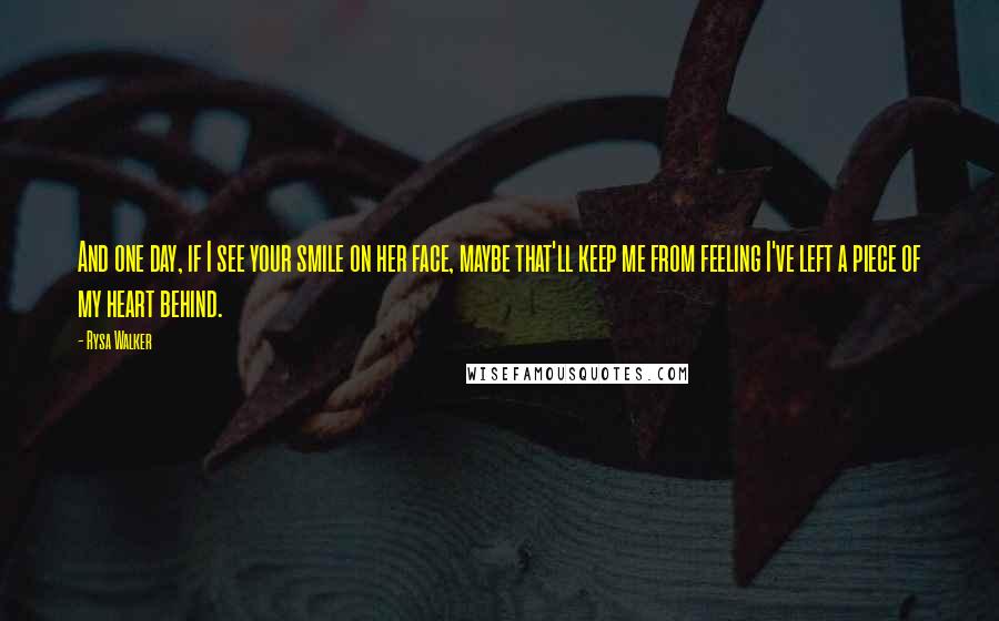 Rysa Walker Quotes: And one day, if I see your smile on her face, maybe that'll keep me from feeling I've left a piece of my heart behind.