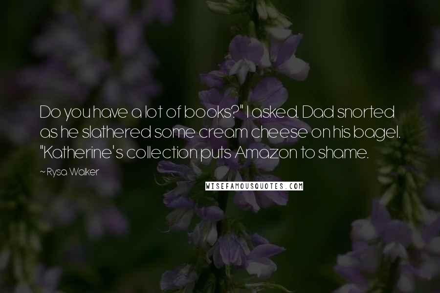 Rysa Walker Quotes: Do you have a lot of books?" I asked. Dad snorted as he slathered some cream cheese on his bagel. "Katherine's collection puts Amazon to shame.