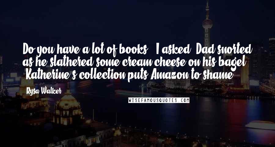 Rysa Walker Quotes: Do you have a lot of books?" I asked. Dad snorted as he slathered some cream cheese on his bagel. "Katherine's collection puts Amazon to shame.