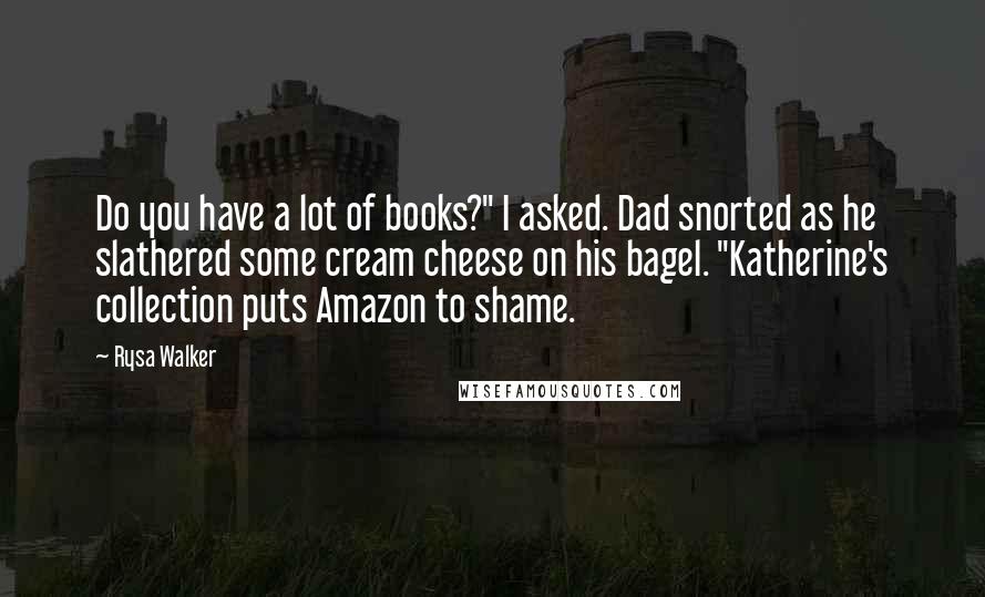 Rysa Walker Quotes: Do you have a lot of books?" I asked. Dad snorted as he slathered some cream cheese on his bagel. "Katherine's collection puts Amazon to shame.