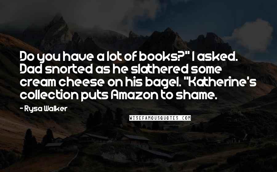 Rysa Walker Quotes: Do you have a lot of books?" I asked. Dad snorted as he slathered some cream cheese on his bagel. "Katherine's collection puts Amazon to shame.