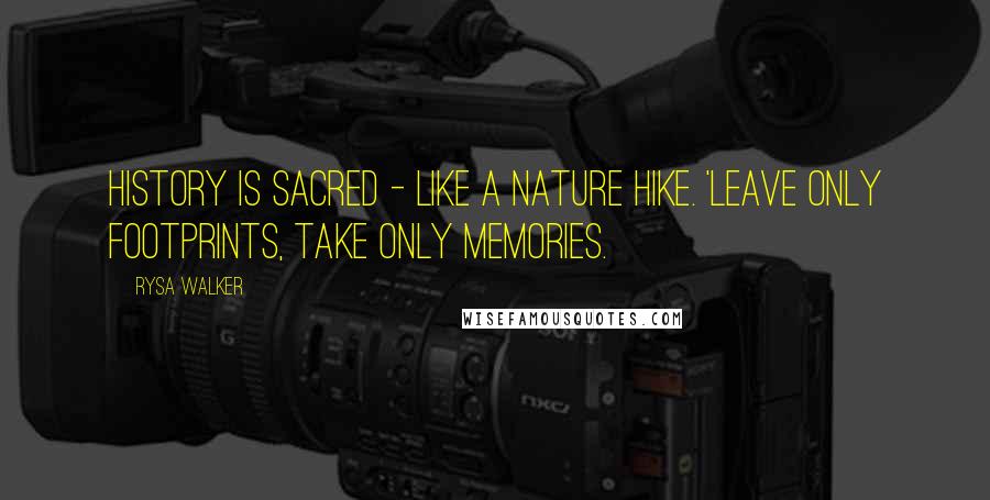 Rysa Walker Quotes: History is sacred - like a nature hike. 'Leave only footprints, take only memories.