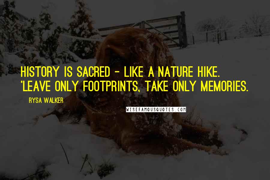 Rysa Walker Quotes: History is sacred - like a nature hike. 'Leave only footprints, take only memories.
