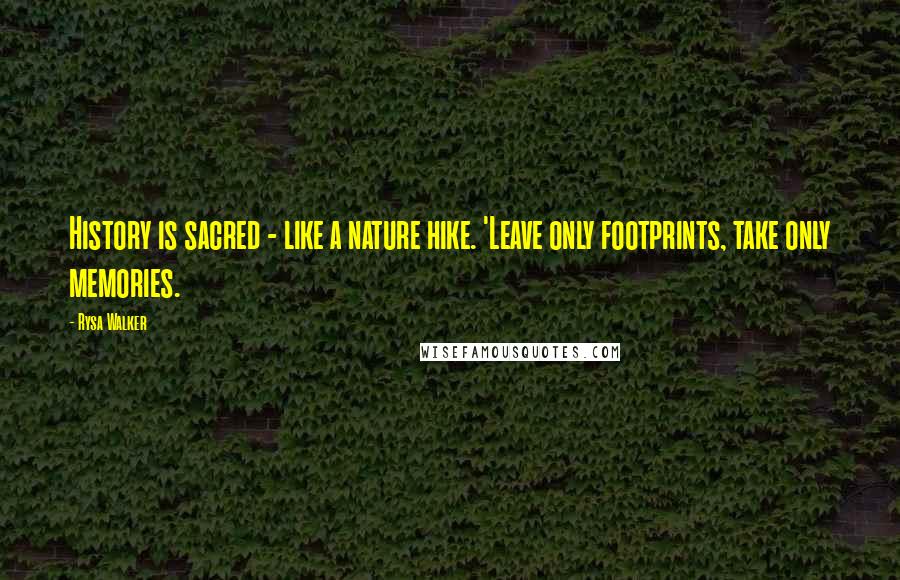 Rysa Walker Quotes: History is sacred - like a nature hike. 'Leave only footprints, take only memories.