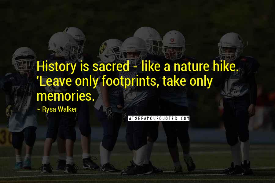 Rysa Walker Quotes: History is sacred - like a nature hike. 'Leave only footprints, take only memories.