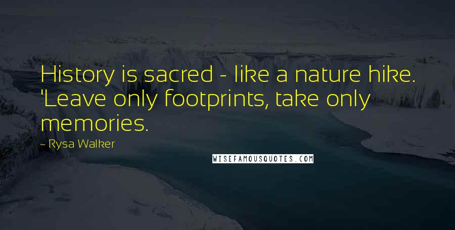 Rysa Walker Quotes: History is sacred - like a nature hike. 'Leave only footprints, take only memories.