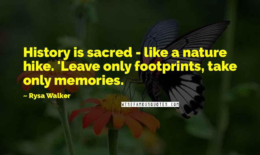 Rysa Walker Quotes: History is sacred - like a nature hike. 'Leave only footprints, take only memories.
