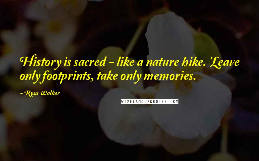 Rysa Walker Quotes: History is sacred - like a nature hike. 'Leave only footprints, take only memories.