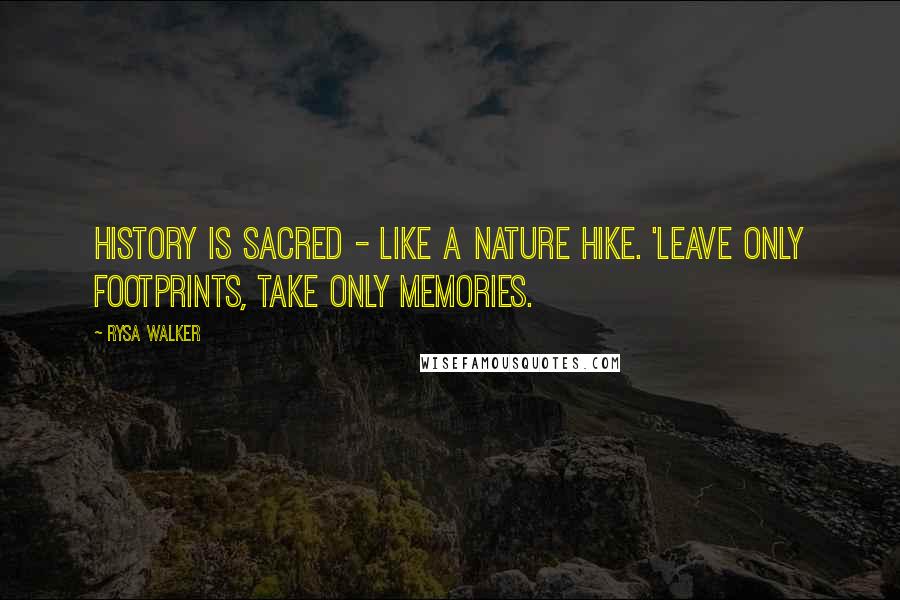 Rysa Walker Quotes: History is sacred - like a nature hike. 'Leave only footprints, take only memories.