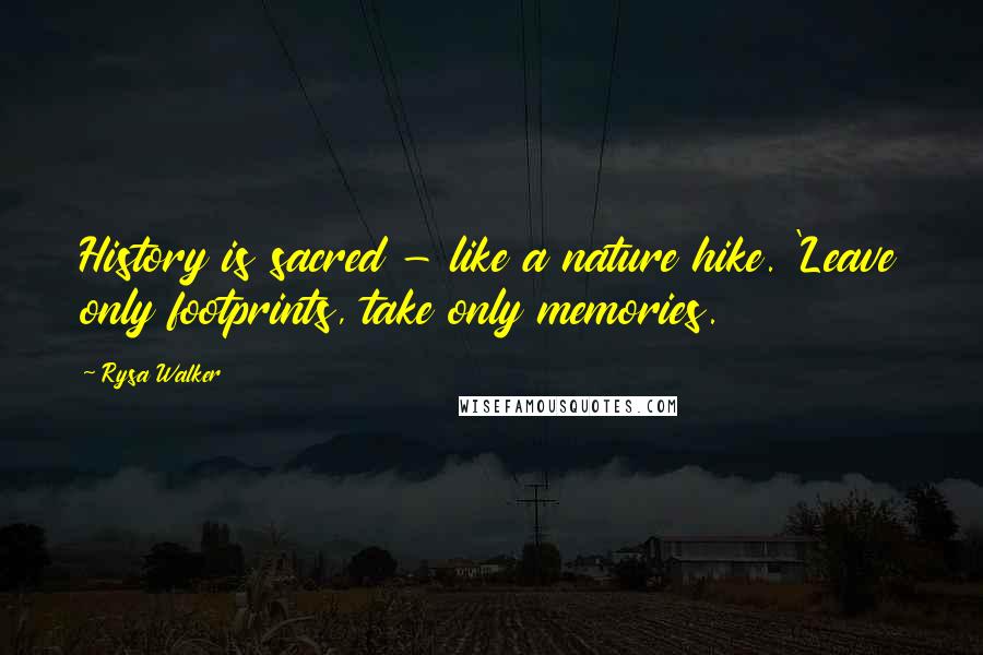 Rysa Walker Quotes: History is sacred - like a nature hike. 'Leave only footprints, take only memories.
