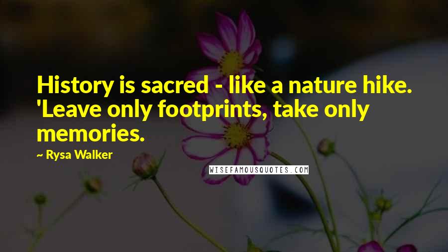 Rysa Walker Quotes: History is sacred - like a nature hike. 'Leave only footprints, take only memories.