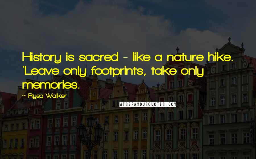 Rysa Walker Quotes: History is sacred - like a nature hike. 'Leave only footprints, take only memories.