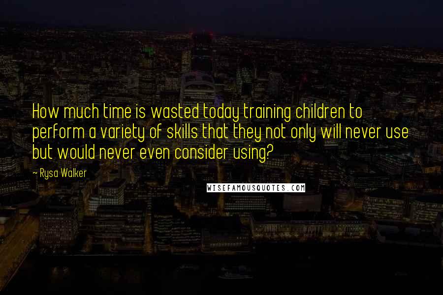 Rysa Walker Quotes: How much time is wasted today training children to perform a variety of skills that they not only will never use but would never even consider using?