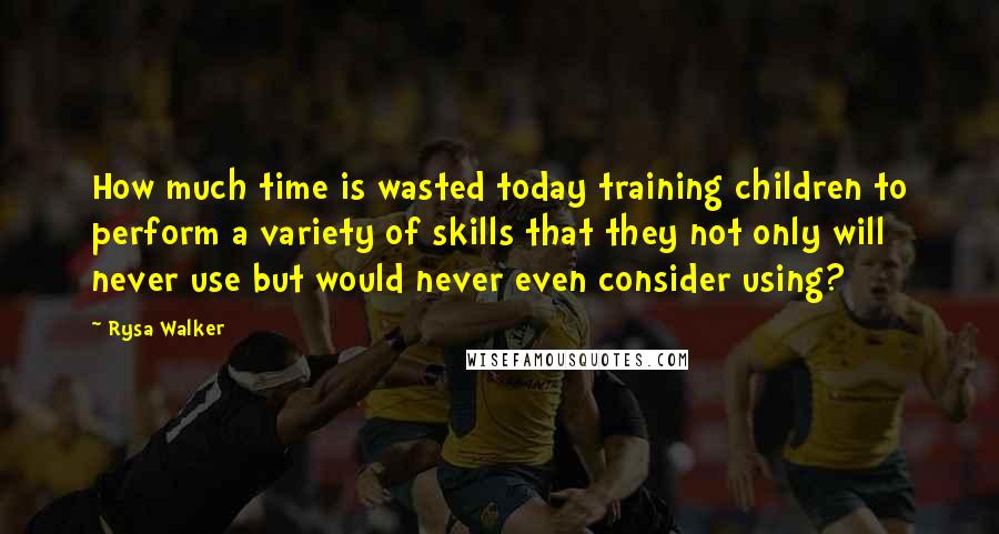 Rysa Walker Quotes: How much time is wasted today training children to perform a variety of skills that they not only will never use but would never even consider using?