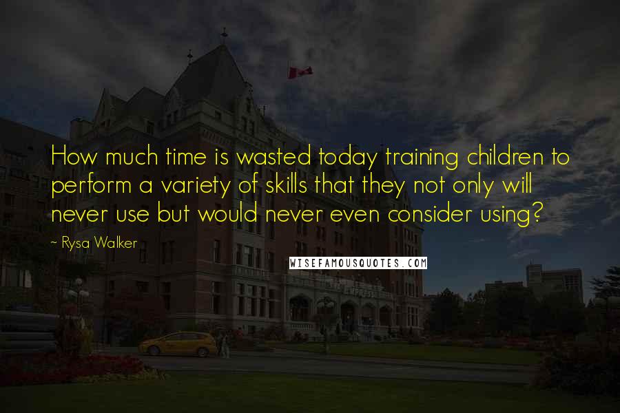 Rysa Walker Quotes: How much time is wasted today training children to perform a variety of skills that they not only will never use but would never even consider using?