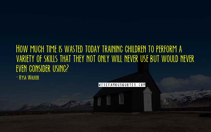 Rysa Walker Quotes: How much time is wasted today training children to perform a variety of skills that they not only will never use but would never even consider using?