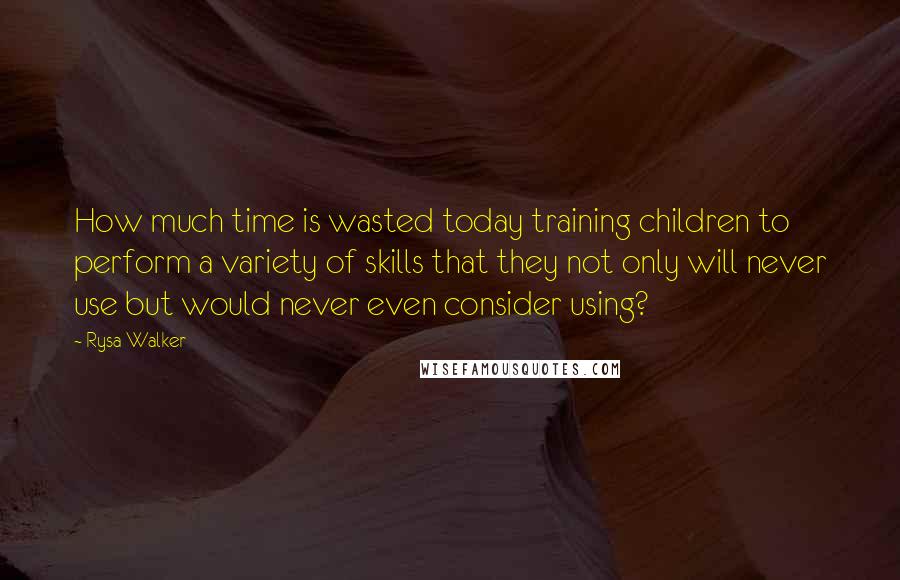 Rysa Walker Quotes: How much time is wasted today training children to perform a variety of skills that they not only will never use but would never even consider using?