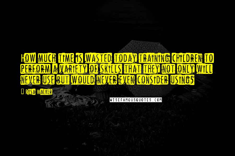 Rysa Walker Quotes: How much time is wasted today training children to perform a variety of skills that they not only will never use but would never even consider using?