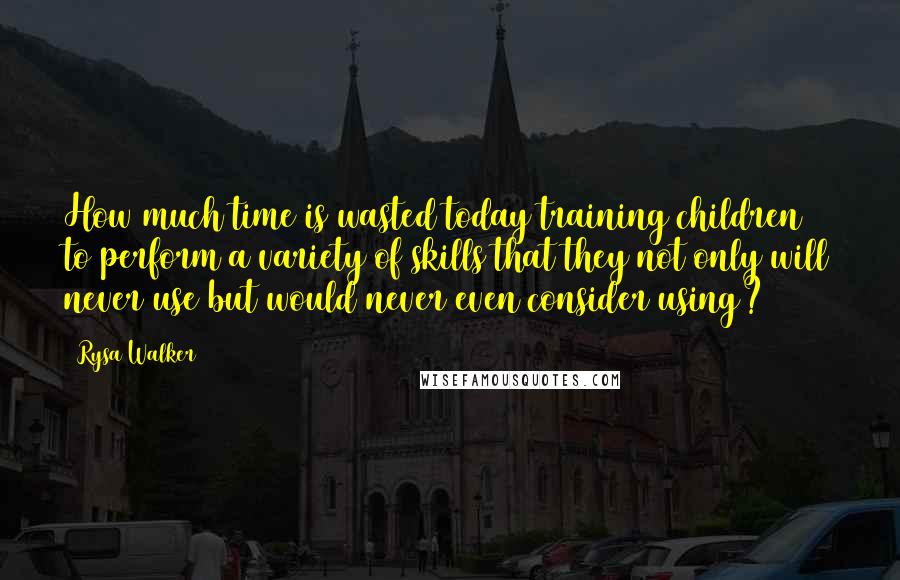 Rysa Walker Quotes: How much time is wasted today training children to perform a variety of skills that they not only will never use but would never even consider using?