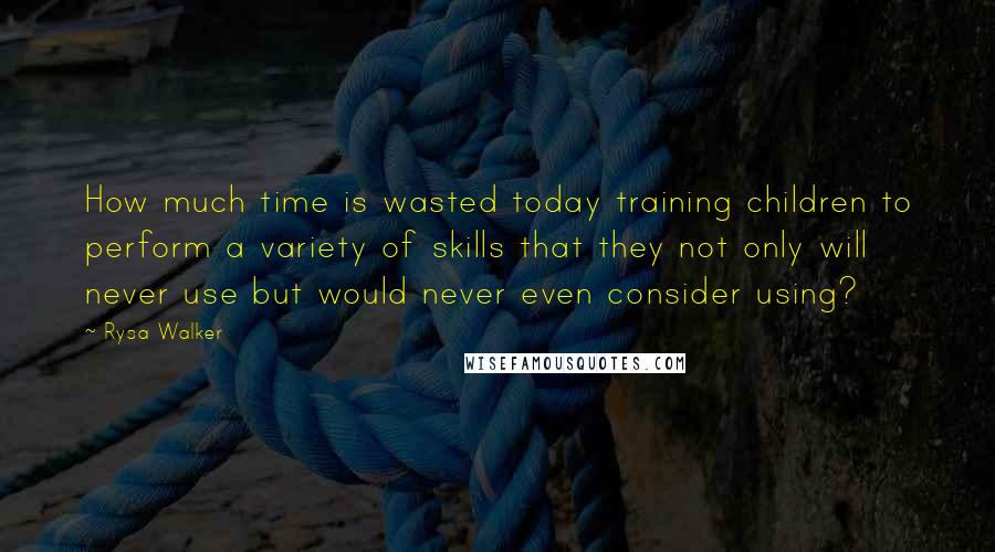 Rysa Walker Quotes: How much time is wasted today training children to perform a variety of skills that they not only will never use but would never even consider using?