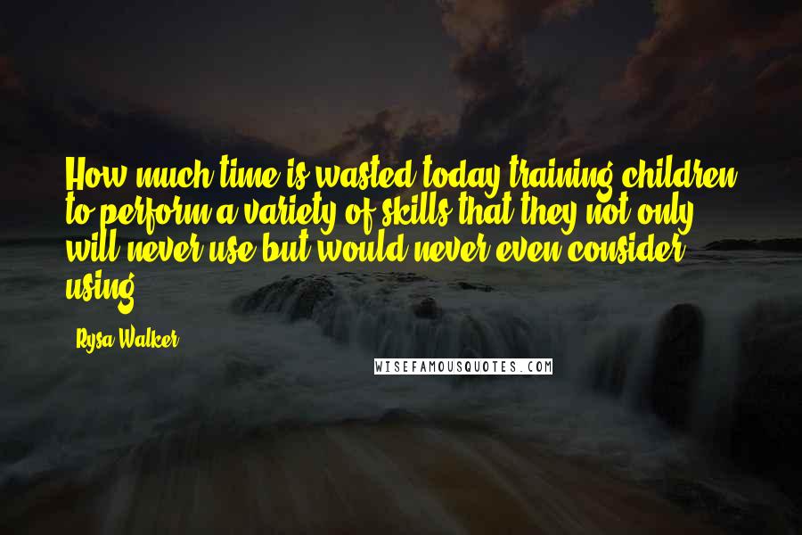 Rysa Walker Quotes: How much time is wasted today training children to perform a variety of skills that they not only will never use but would never even consider using?