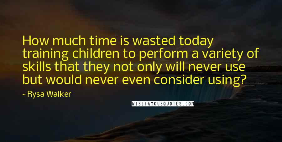Rysa Walker Quotes: How much time is wasted today training children to perform a variety of skills that they not only will never use but would never even consider using?