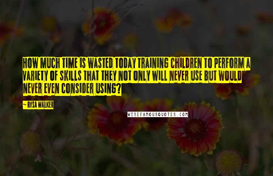 Rysa Walker Quotes: How much time is wasted today training children to perform a variety of skills that they not only will never use but would never even consider using?