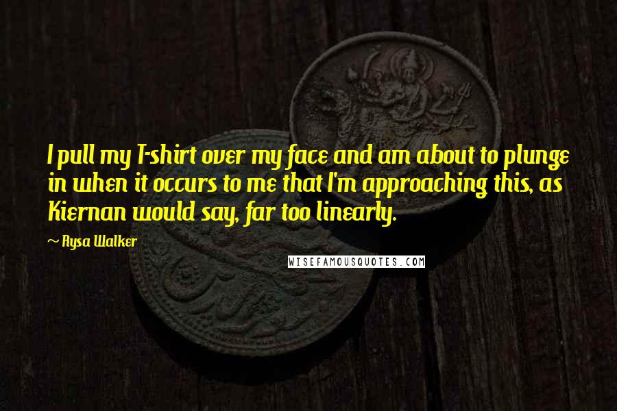 Rysa Walker Quotes: I pull my T-shirt over my face and am about to plunge in when it occurs to me that I'm approaching this, as Kiernan would say, far too linearly.