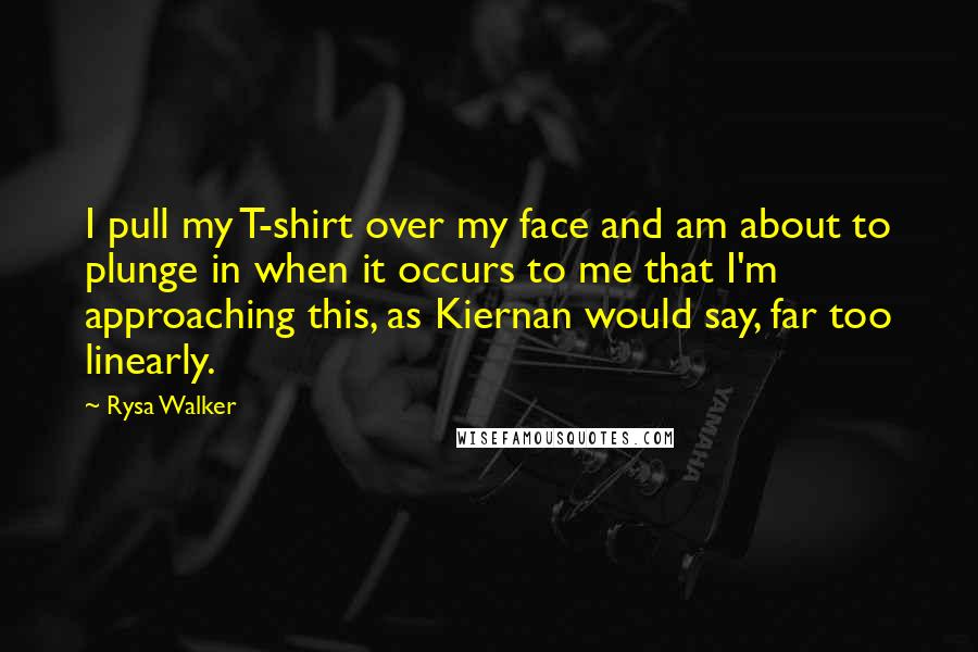 Rysa Walker Quotes: I pull my T-shirt over my face and am about to plunge in when it occurs to me that I'm approaching this, as Kiernan would say, far too linearly.