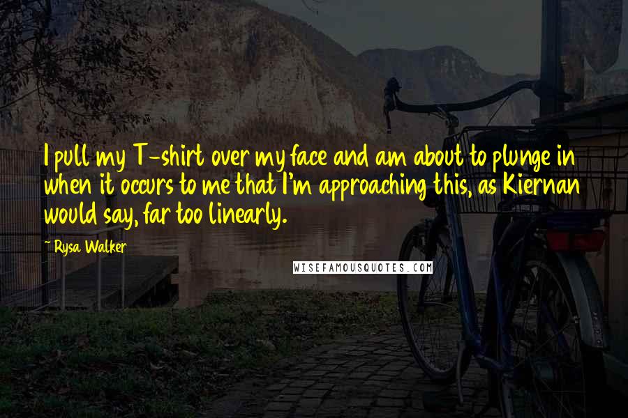 Rysa Walker Quotes: I pull my T-shirt over my face and am about to plunge in when it occurs to me that I'm approaching this, as Kiernan would say, far too linearly.