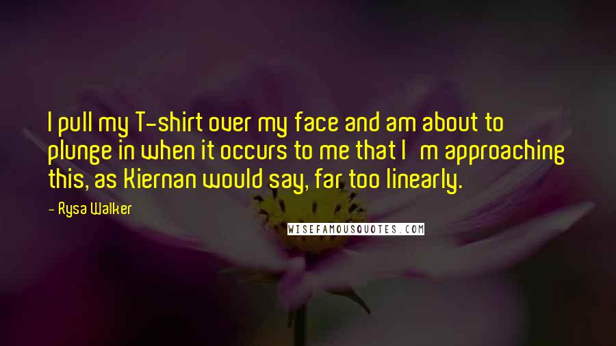 Rysa Walker Quotes: I pull my T-shirt over my face and am about to plunge in when it occurs to me that I'm approaching this, as Kiernan would say, far too linearly.