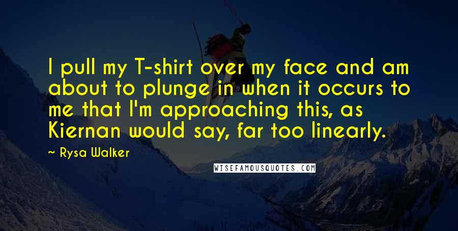 Rysa Walker Quotes: I pull my T-shirt over my face and am about to plunge in when it occurs to me that I'm approaching this, as Kiernan would say, far too linearly.