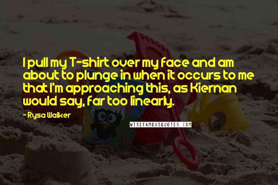 Rysa Walker Quotes: I pull my T-shirt over my face and am about to plunge in when it occurs to me that I'm approaching this, as Kiernan would say, far too linearly.