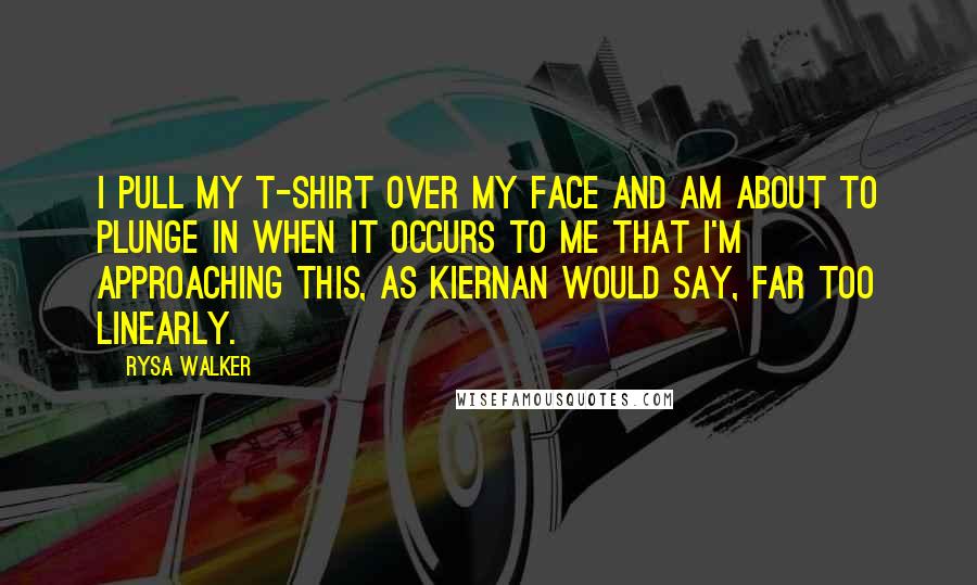 Rysa Walker Quotes: I pull my T-shirt over my face and am about to plunge in when it occurs to me that I'm approaching this, as Kiernan would say, far too linearly.