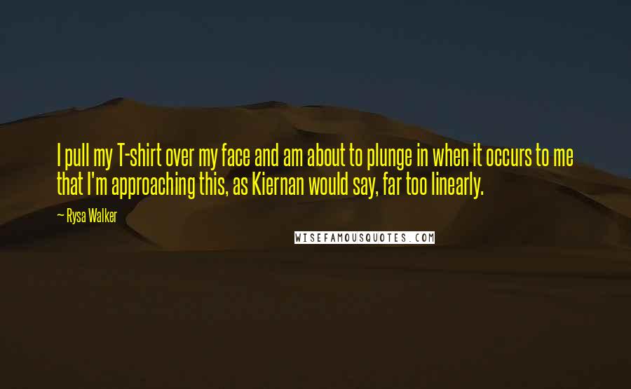 Rysa Walker Quotes: I pull my T-shirt over my face and am about to plunge in when it occurs to me that I'm approaching this, as Kiernan would say, far too linearly.