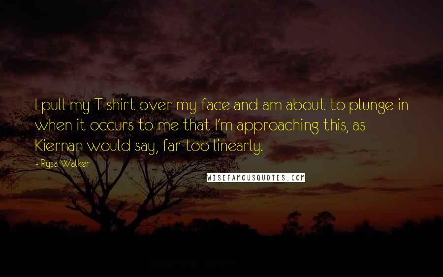 Rysa Walker Quotes: I pull my T-shirt over my face and am about to plunge in when it occurs to me that I'm approaching this, as Kiernan would say, far too linearly.