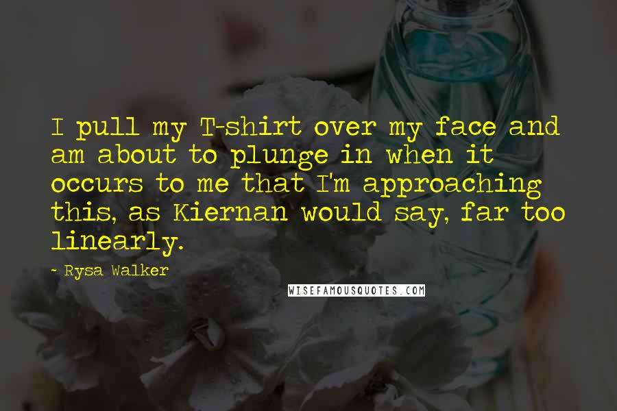 Rysa Walker Quotes: I pull my T-shirt over my face and am about to plunge in when it occurs to me that I'm approaching this, as Kiernan would say, far too linearly.