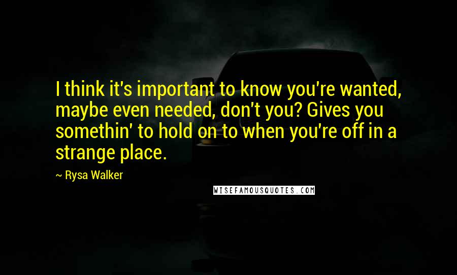 Rysa Walker Quotes: I think it's important to know you're wanted, maybe even needed, don't you? Gives you somethin' to hold on to when you're off in a strange place.