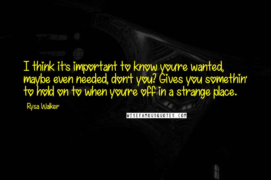 Rysa Walker Quotes: I think it's important to know you're wanted, maybe even needed, don't you? Gives you somethin' to hold on to when you're off in a strange place.