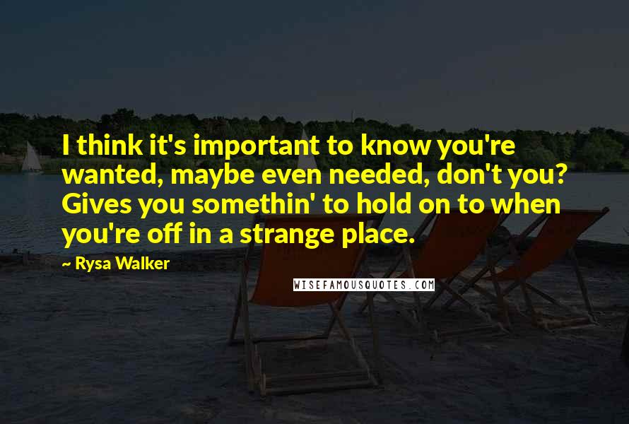 Rysa Walker Quotes: I think it's important to know you're wanted, maybe even needed, don't you? Gives you somethin' to hold on to when you're off in a strange place.