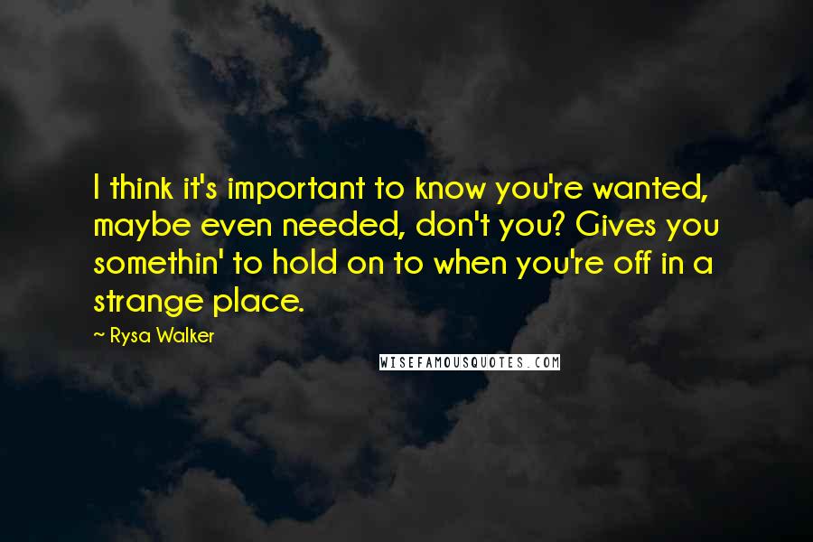 Rysa Walker Quotes: I think it's important to know you're wanted, maybe even needed, don't you? Gives you somethin' to hold on to when you're off in a strange place.