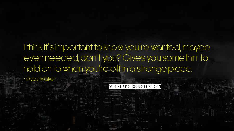 Rysa Walker Quotes: I think it's important to know you're wanted, maybe even needed, don't you? Gives you somethin' to hold on to when you're off in a strange place.