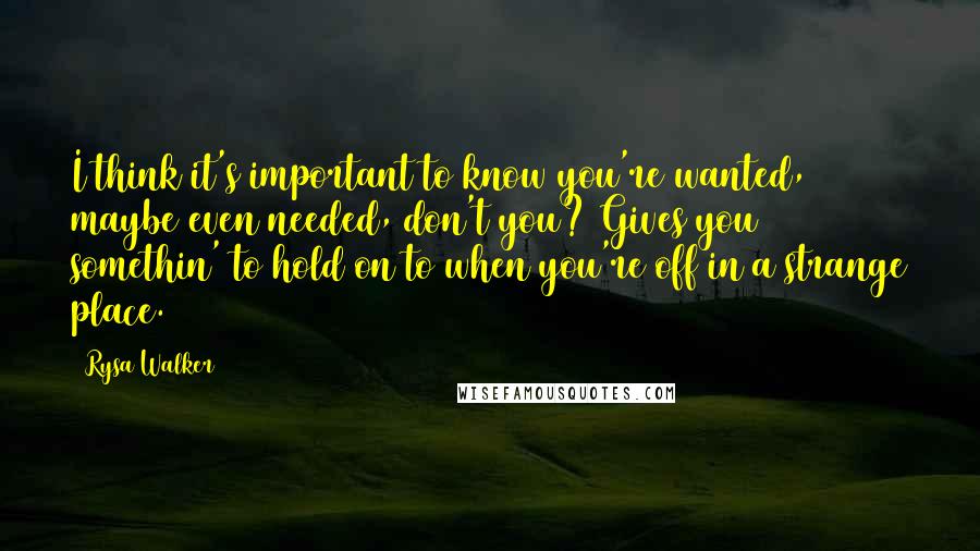 Rysa Walker Quotes: I think it's important to know you're wanted, maybe even needed, don't you? Gives you somethin' to hold on to when you're off in a strange place.
