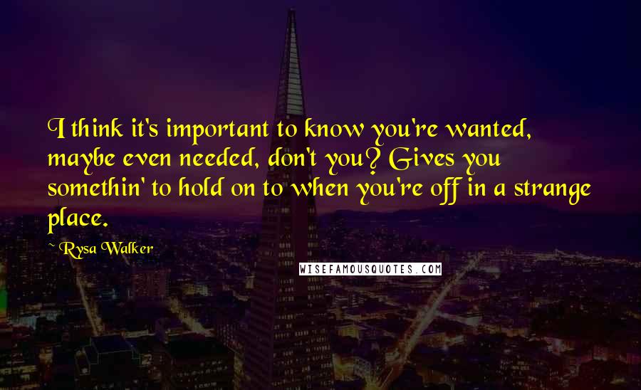 Rysa Walker Quotes: I think it's important to know you're wanted, maybe even needed, don't you? Gives you somethin' to hold on to when you're off in a strange place.