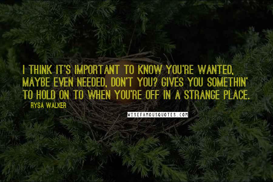 Rysa Walker Quotes: I think it's important to know you're wanted, maybe even needed, don't you? Gives you somethin' to hold on to when you're off in a strange place.