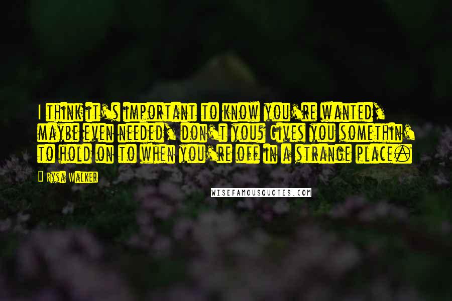 Rysa Walker Quotes: I think it's important to know you're wanted, maybe even needed, don't you? Gives you somethin' to hold on to when you're off in a strange place.
