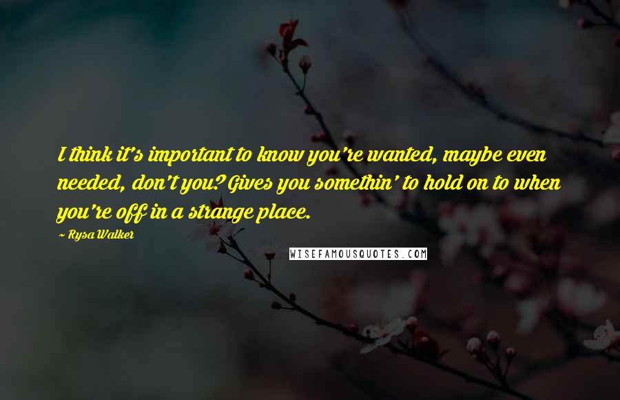 Rysa Walker Quotes: I think it's important to know you're wanted, maybe even needed, don't you? Gives you somethin' to hold on to when you're off in a strange place.